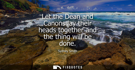 Small: Let the Dean and Canons lay their heads together and the thing will be done
