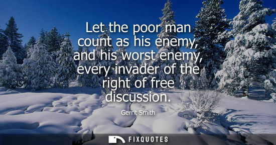 Small: Let the poor man count as his enemy, and his worst enemy, every invader of the right of free discussion