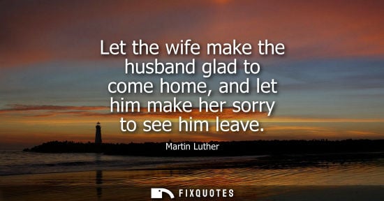 Small: Let the wife make the husband glad to come home, and let him make her sorry to see him leave