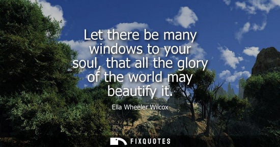 Small: Let there be many windows to your soul, that all the glory of the world may beautify it