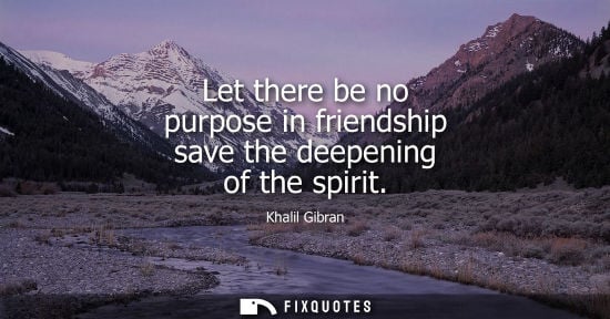 Small: Let there be no purpose in friendship save the deepening of the spirit