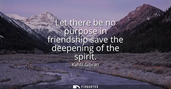 Small: Let there be no purpose in friendship save the deepening of the spirit