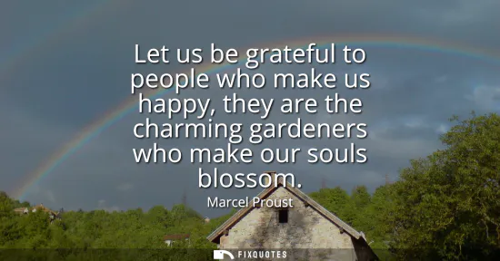 Small: Let us be grateful to people who make us happy, they are the charming gardeners who make our souls blossom