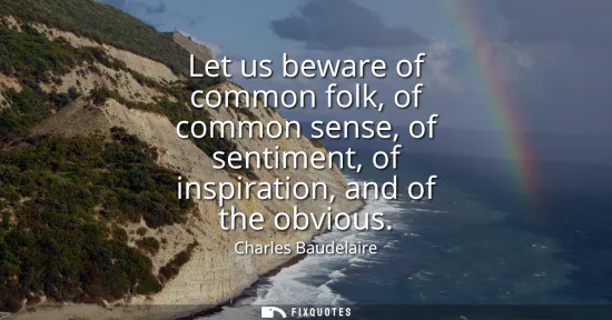 Small: Let us beware of common folk, of common sense, of sentiment, of inspiration, and of the obvious