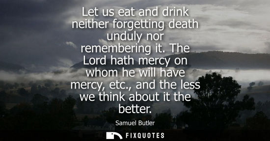 Small: Let us eat and drink neither forgetting death unduly nor remembering it. The Lord hath mercy on whom he will h