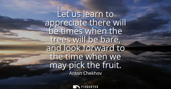 Small: Let us learn to appreciate there will be times when the trees will be bare, and look forward to the time when 