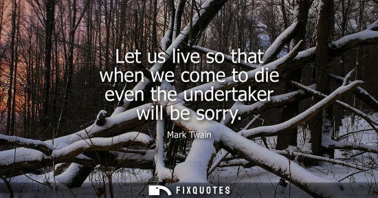 Small: Let us live so that when we come to die even the undertaker will be sorry
