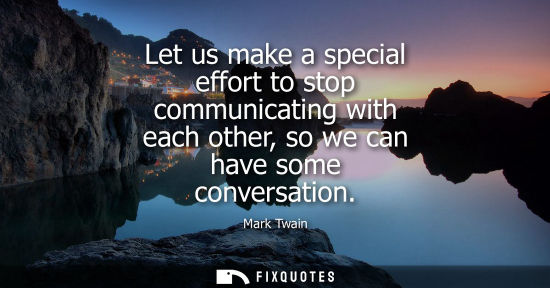 Small: Let us make a special effort to stop communicating with each other, so we can have some conversation