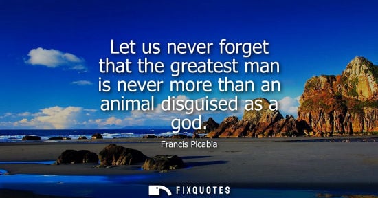 Small: Let us never forget that the greatest man is never more than an animal disguised as a god