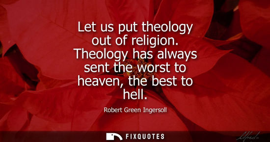 Small: Let us put theology out of religion. Theology has always sent the worst to heaven, the best to hell