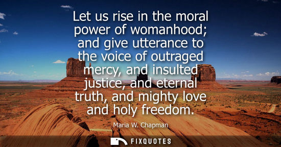 Small: Let us rise in the moral power of womanhood and give utterance to the voice of outraged mercy, and insu