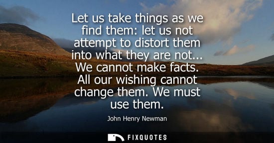 Small: Let us take things as we find them: let us not attempt to distort them into what they are not... We can