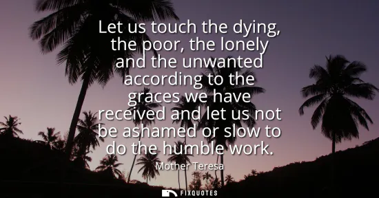 Small: Let us touch the dying, the poor, the lonely and the unwanted according to the graces we have received and let