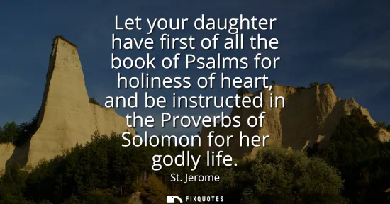 Small: Let your daughter have first of all the book of Psalms for holiness of heart, and be instructed in the Proverb