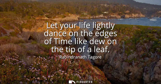 Small: Let your life lightly dance on the edges of Time like dew on the tip of a leaf