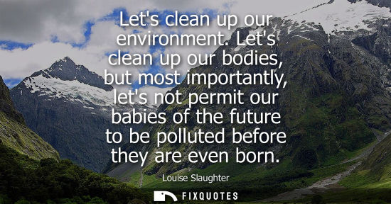 Small: Lets clean up our environment. Lets clean up our bodies, but most importantly, lets not permit our babi