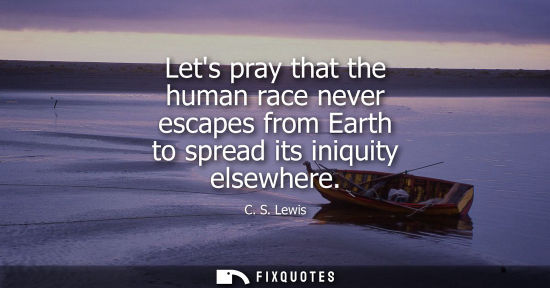 Small: Lets pray that the human race never escapes from Earth to spread its iniquity elsewhere - C. S. Lewis