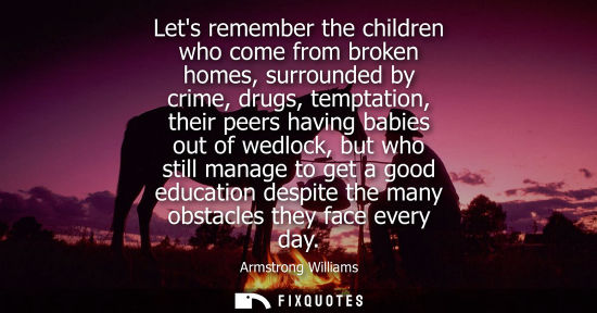 Small: Lets remember the children who come from broken homes, surrounded by crime, drugs, temptation, their pe