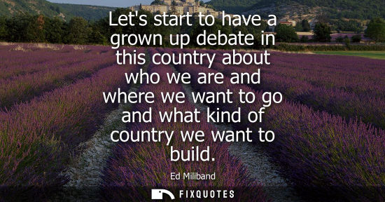 Small: Lets start to have a grown up debate in this country about who we are and where we want to go and what 