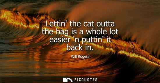Small: Lettin the cat outta the bag is a whole lot easier n puttin it back in