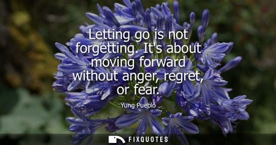 Small: Letting go is not forgetting. Its about moving forward without anger, regret, or fear