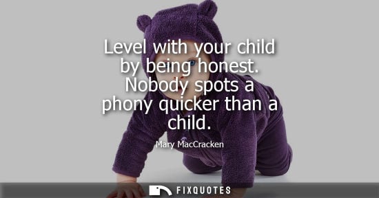 Small: Level with your child by being honest. Nobody spots a phony quicker than a child - Mary MacCracken