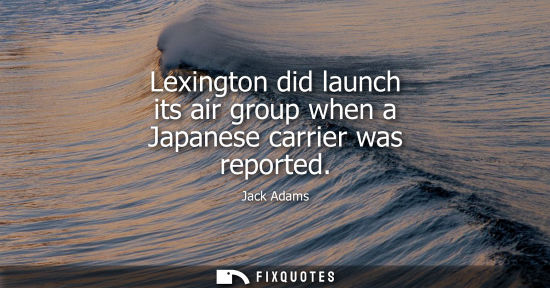 Small: Jack Adams: Lexington did launch its air group when a Japanese carrier was reported