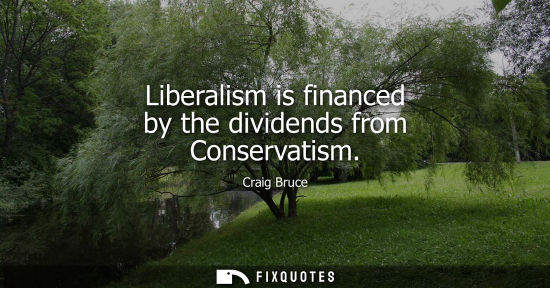 Small: Liberalism is financed by the dividends from Conservatism