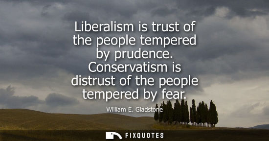 Small: Liberalism is trust of the people tempered by prudence. Conservatism is distrust of the people tempered by fea
