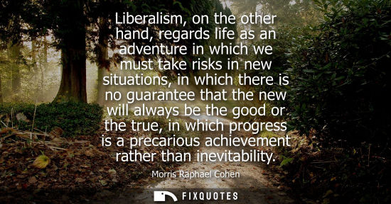 Small: Liberalism, on the other hand, regards life as an adventure in which we must take risks in new situatio