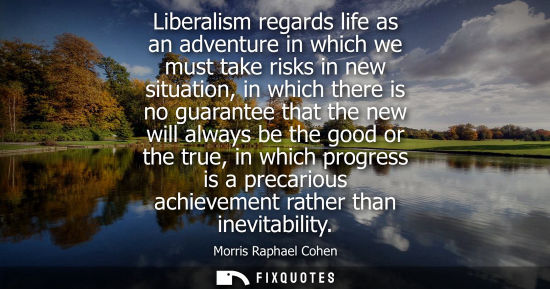 Small: Liberalism regards life as an adventure in which we must take risks in new situation, in which there is