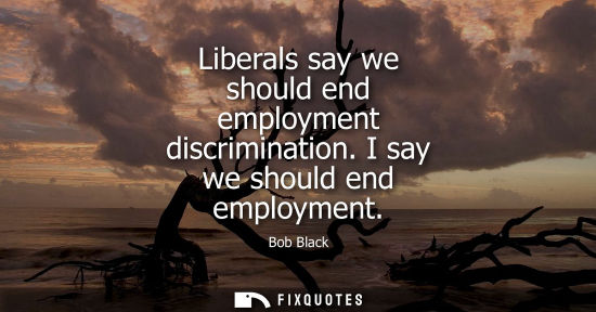 Small: Liberals say we should end employment discrimination. I say we should end employment