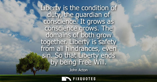 Small: Liberty is the condition of duty, the guardian of conscience. It grows as conscience grows. The domains