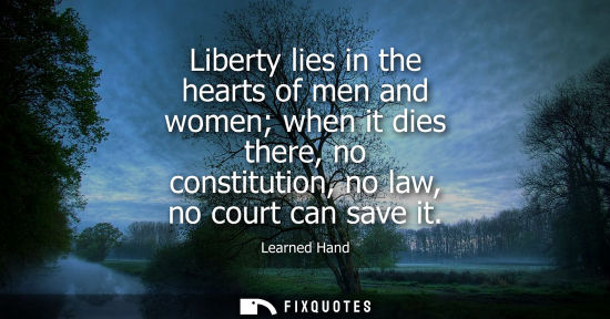 Small: Liberty lies in the hearts of men and women when it dies there, no constitution, no law, no court can s