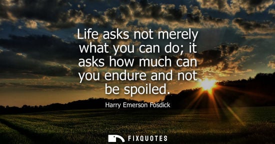 Small: Life asks not merely what you can do it asks how much can you endure and not be spoiled