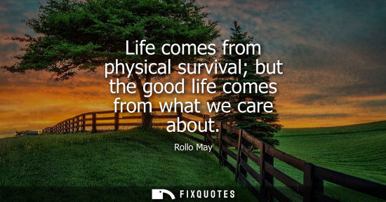Small: Life comes from physical survival but the good life comes from what we care about