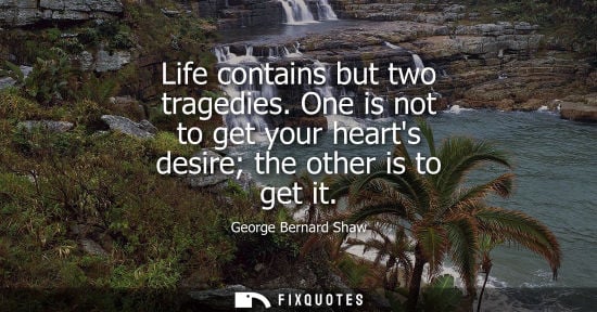 Small: Life contains but two tragedies. One is not to get your hearts desire the other is to get it