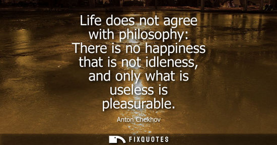 Small: Life does not agree with philosophy: There is no happiness that is not idleness, and only what is usele