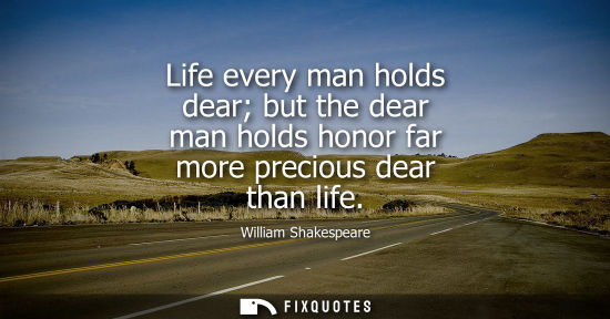 Small: Life every man holds dear but the dear man holds honor far more precious dear than life