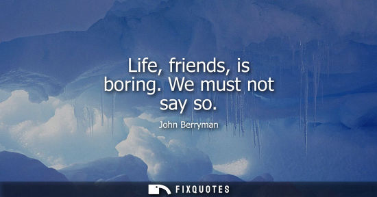 Small: Life, friends, is boring. We must not say so