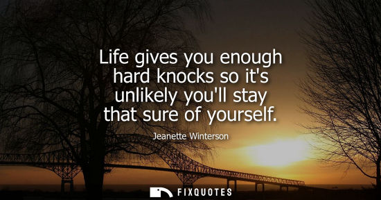 Small: Life gives you enough hard knocks so its unlikely youll stay that sure of yourself