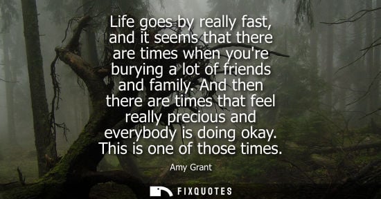 Small: Life goes by really fast, and it seems that there are times when youre burying a lot of friends and fam