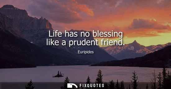 Small: Life has no blessing like a prudent friend - Euripides