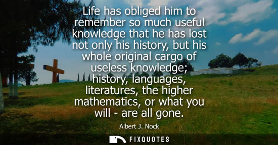 Small: Life has obliged him to remember so much useful knowledge that he has lost not only his history, but hi