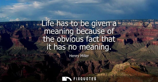 Small: Life has to be given a meaning because of the obvious fact that it has no meaning