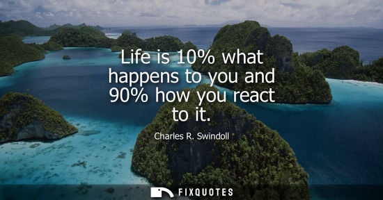 Small: Life is 10% what happens to you and 90% how you react to it