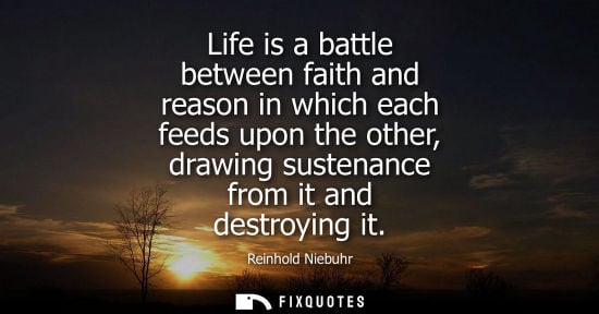 Small: Reinhold Niebuhr: Life is a battle between faith and reason in which each feeds upon the other, drawing susten