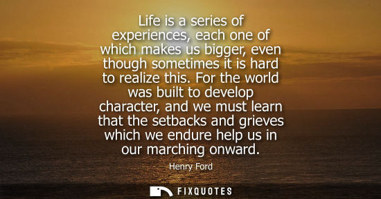 Small: Life is a series of experiences, each one of which makes us bigger, even though sometimes it is hard to