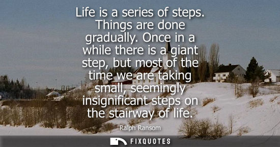 Small: Life is a series of steps. Things are done gradually. Once in a while there is a giant step, but most o