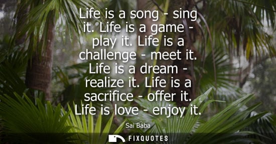 Small: Life is a song - sing it. Life is a game - play it. Life is a challenge - meet it. Life is a dream - re